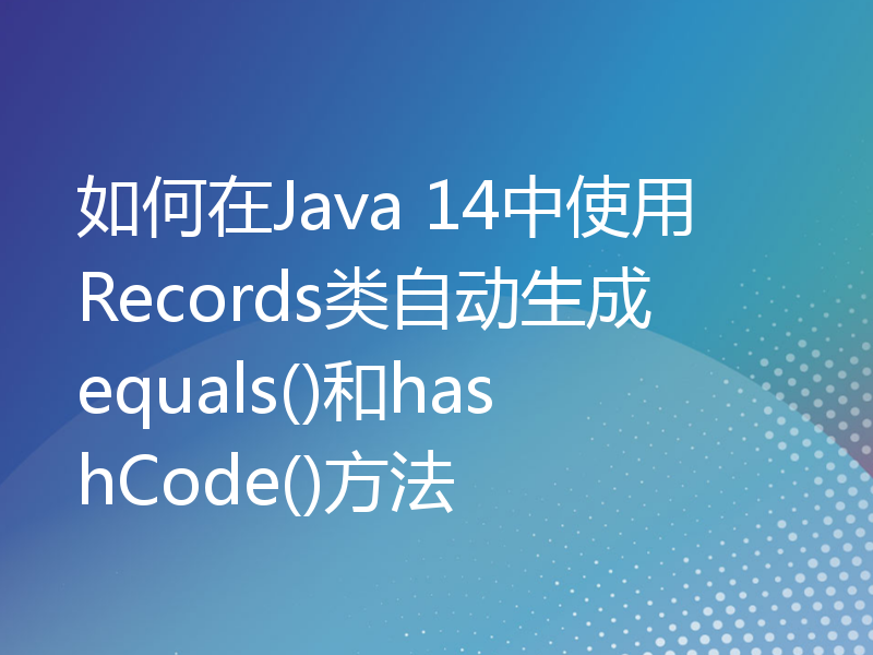 如何在Java 14中使用Records类自动生成equals()和hashCode()方法