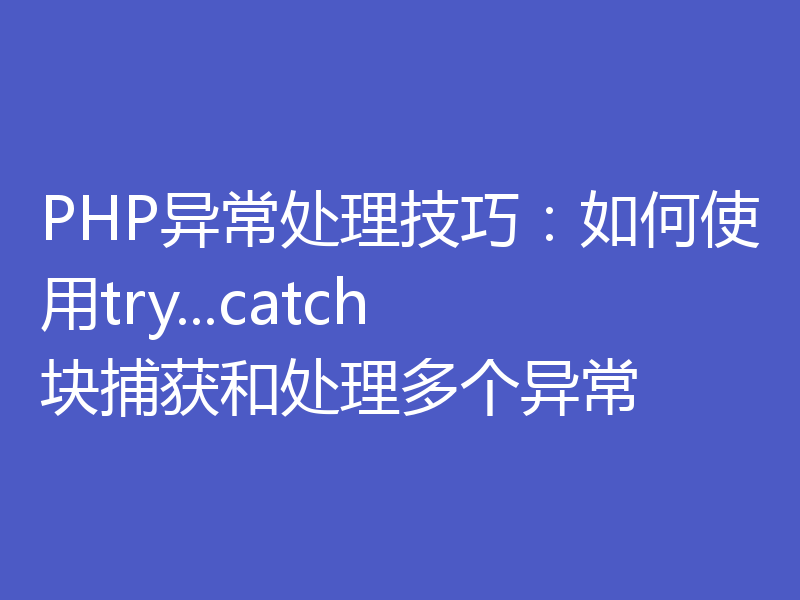 PHP异常处理技巧：如何使用try...catch块捕获和处理多个异常