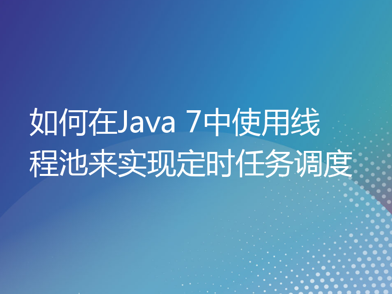 如何在Java 7中使用线程池来实现定时任务调度