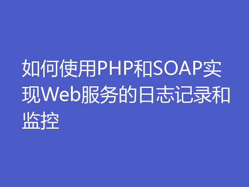 如何使用PHP和SOAP实现Web服务的日志记录和监控