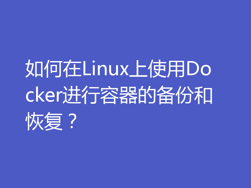 如何在Linux上使用Docker进行容器的备份和恢复？