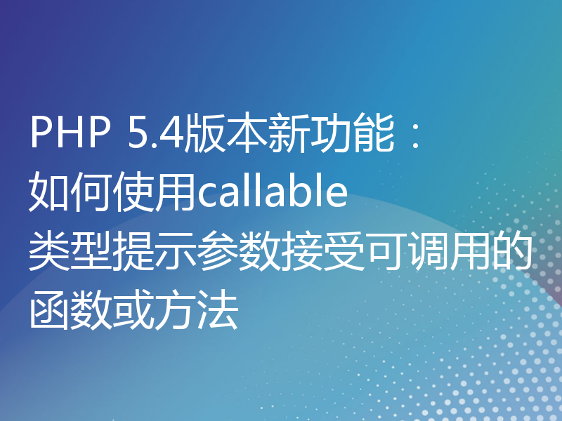 PHP 5.4版本新功能：如何使用callable类型提示参数接受可调用的函数或方法