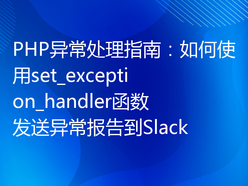 PHP异常处理指南：如何使用set_exception_handler函数发送异常报告到Slack