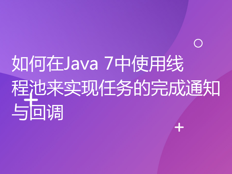 如何在Java 7中使用线程池来实现任务的完成通知与回调