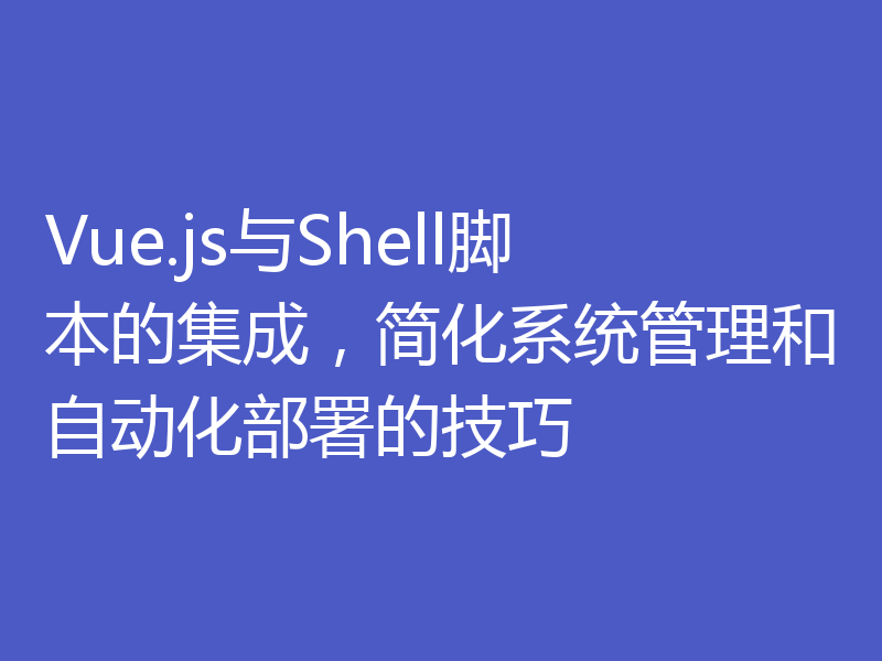 Vue.js与Shell脚本的集成，简化系统管理和自动化部署的技巧