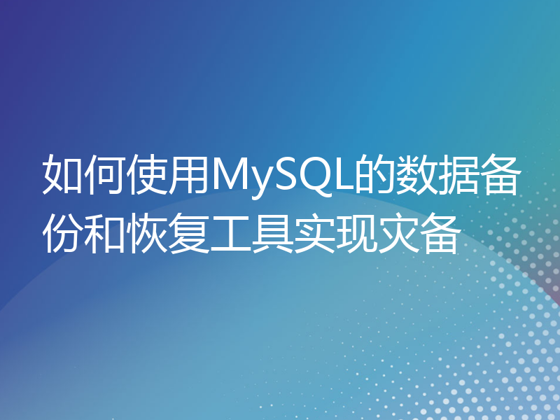 如何使用MySQL的数据备份和恢复工具实现灾备