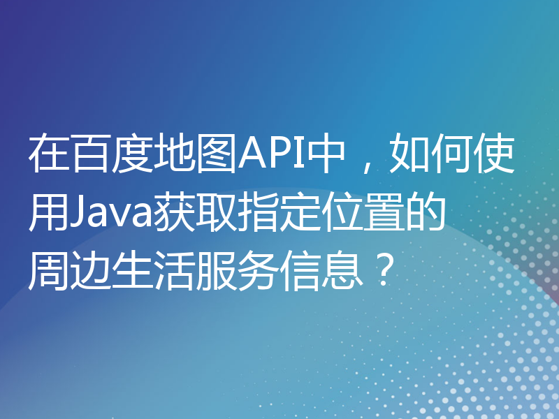 在百度地图API中，如何使用Java获取指定位置的周边生活服务信息？