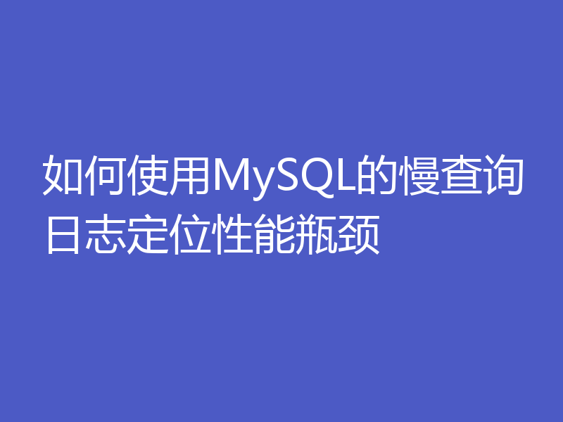 如何使用MySQL的慢查询日志定位性能瓶颈