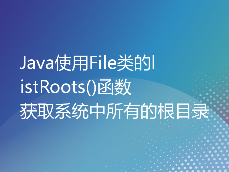 Java使用File类的listRoots()函数获取系统中所有的根目录