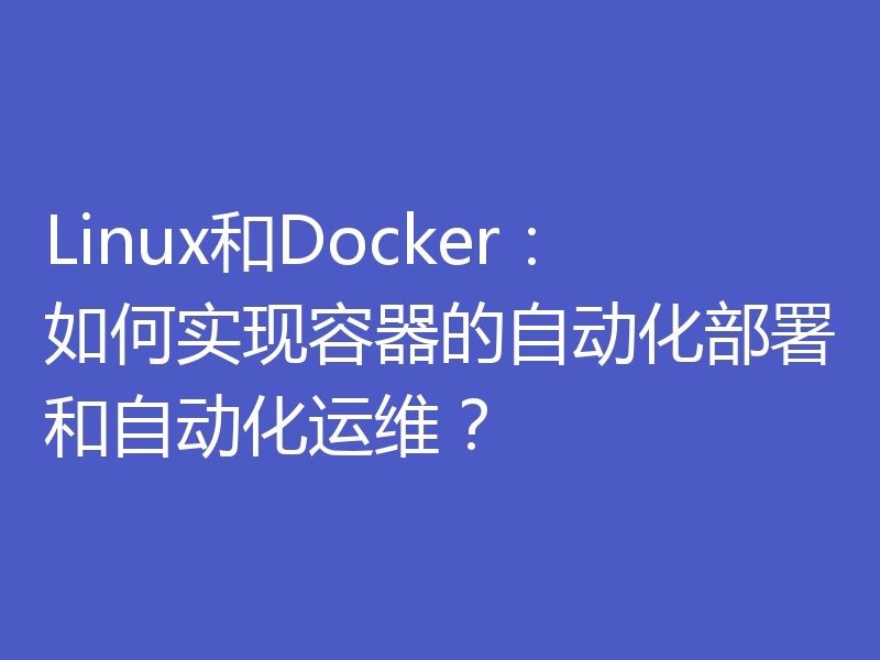 Linux和Docker：如何实现容器的自动化部署和自动化运维？