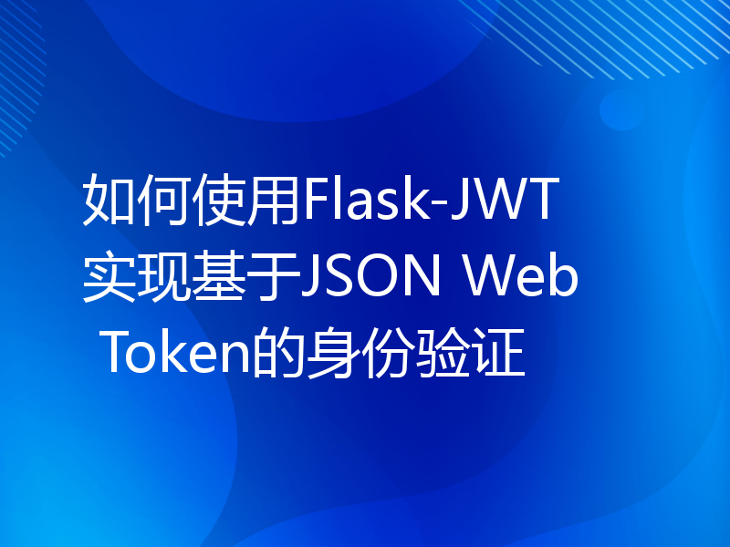 如何使用Flask-JWT实现基于JSON Web Token的身份验证