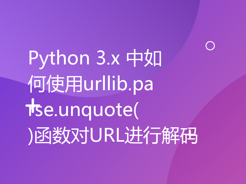 Python 3.x 中如何使用urllib.parse.unquote()函数对URL进行解码