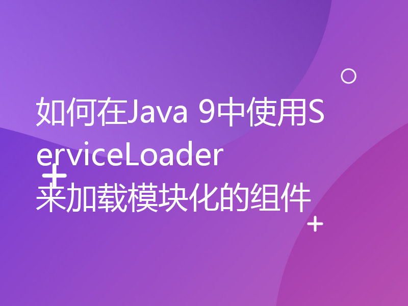 如何在Java 9中使用ServiceLoader来加载模块化的组件