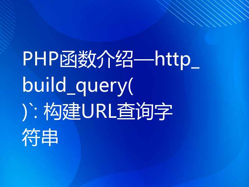 PHP函数介绍—http_build_query()`: 构建URL查询字符串