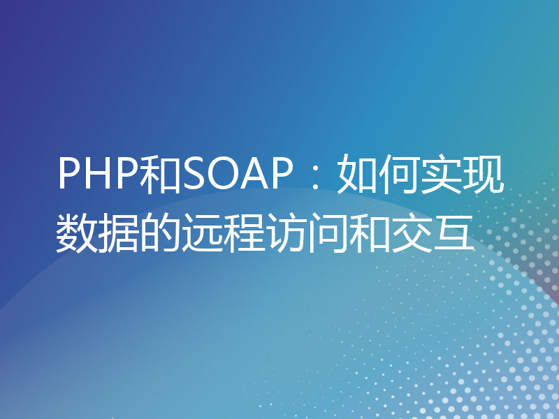 PHP和SOAP：如何实现数据的远程访问和交互