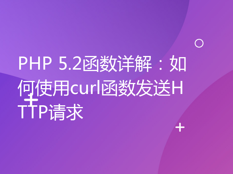 PHP 5.2函数详解：如何使用curl函数发送HTTP请求