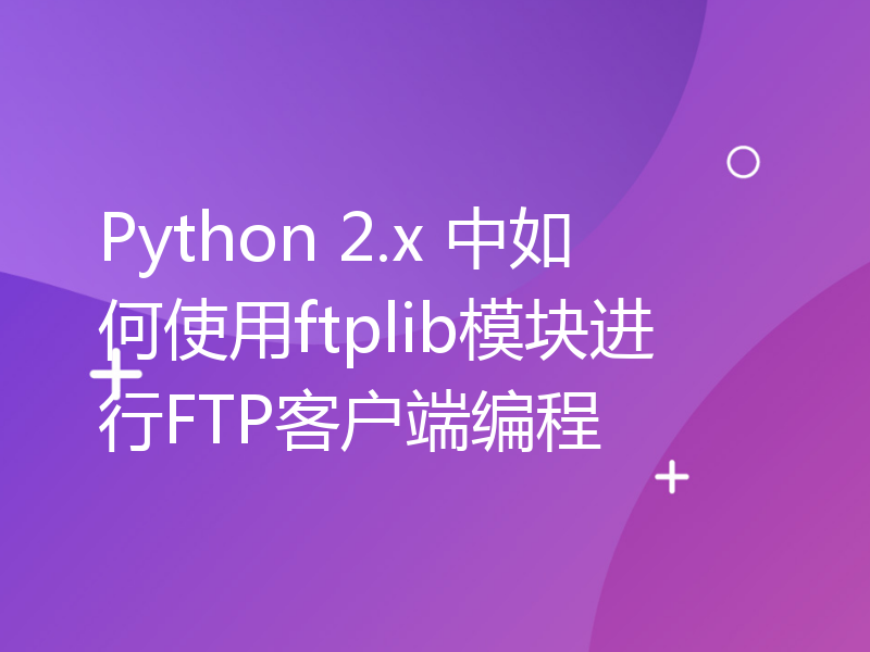 Python 2.x 中如何使用ftplib模块进行FTP客户端编程