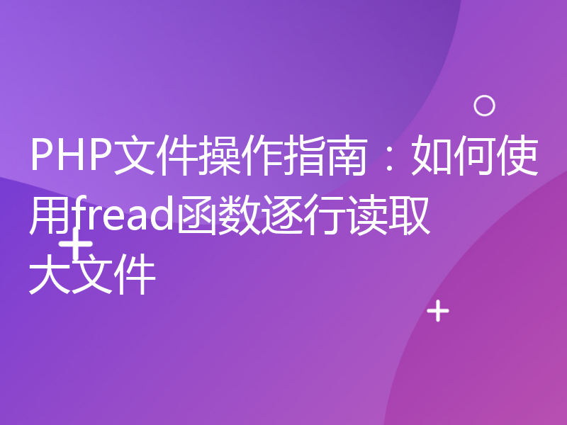 PHP文件操作指南：如何使用fread函数逐行读取大文件