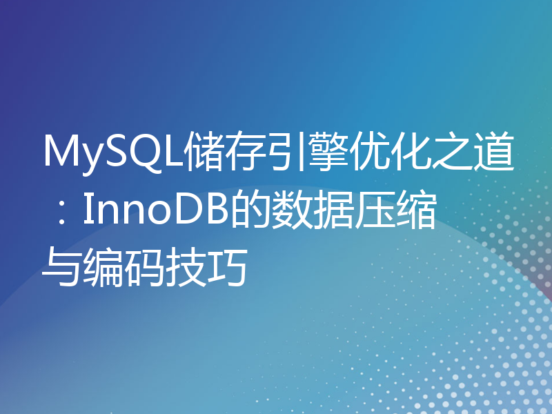 MySQL储存引擎优化之道：InnoDB的数据压缩与编码技巧