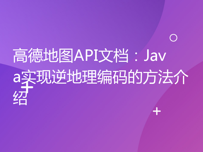 高德地图API文档：Java实现逆地理编码的方法介绍