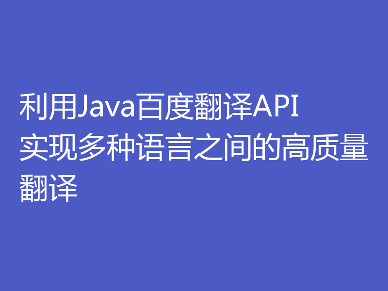 利用Java百度翻译API实现多种语言之间的高质量翻译