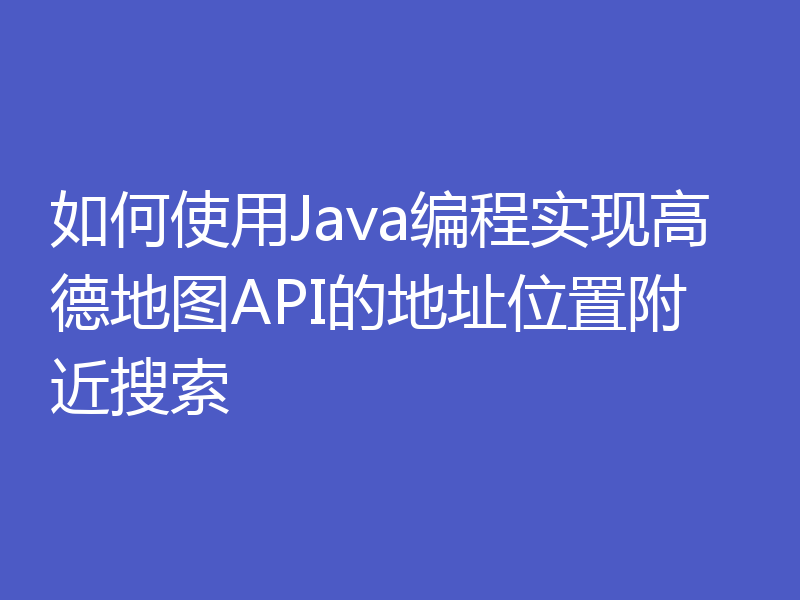 如何使用Java编程实现高德地图API的地址位置附近搜索