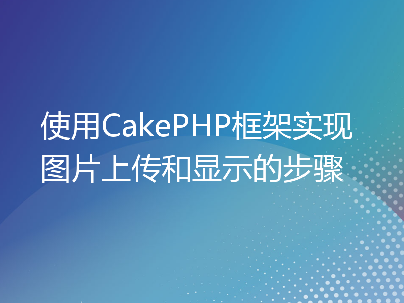 使用CakePHP框架实现图片上传和显示的步骤