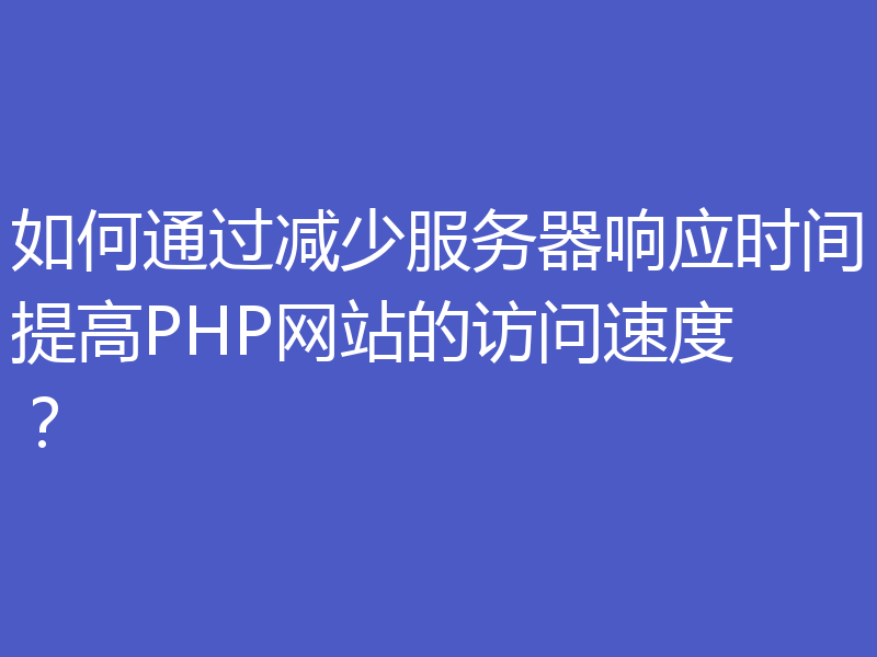 如何通过减少服务器响应时间提高PHP网站的访问速度？