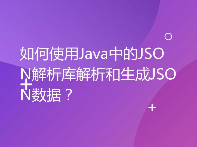 如何使用Java中的JSON解析库解析和生成JSON数据？