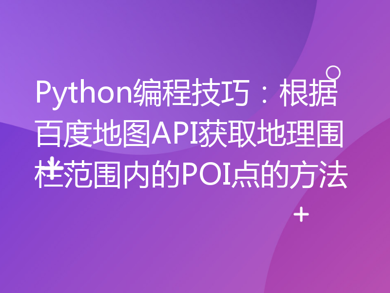 Python编程技巧：根据百度地图API获取地理围栏范围内的POI点的方法
