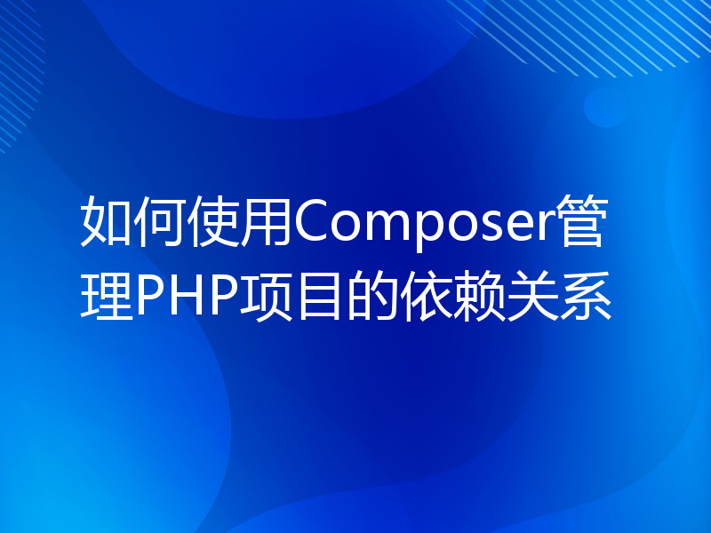 如何使用Composer管理PHP项目的依赖关系