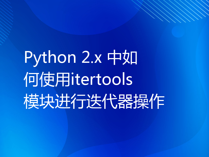 Python 2.x 中如何使用itertools模块进行迭代器操作