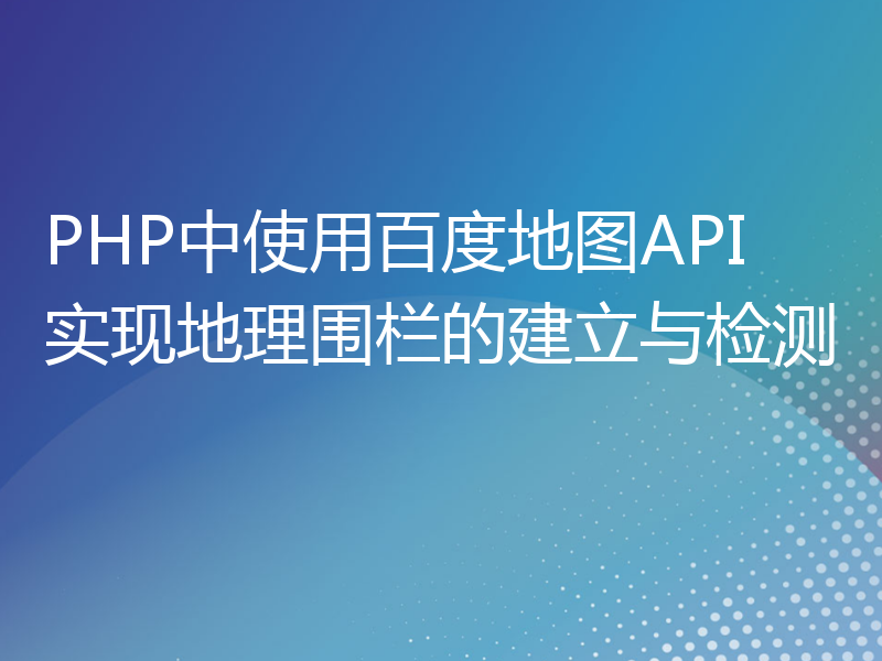 PHP中使用百度地图API实现地理围栏的建立与检测