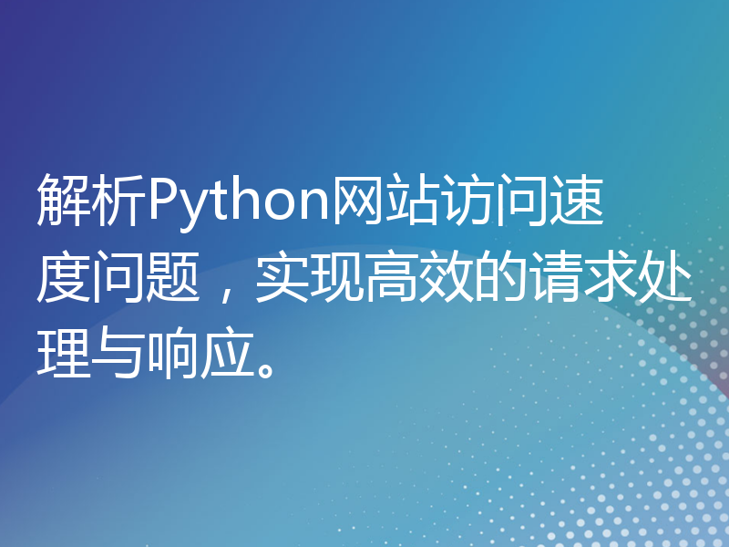 解析Python网站访问速度问题，实现高效的请求处理与响应。
