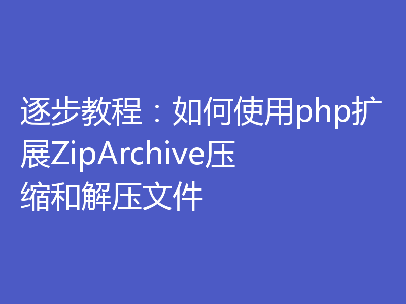 逐步教程：如何使用php扩展ZipArchive压缩和解压文件