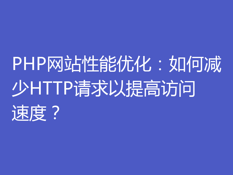 PHP网站性能优化：如何减少HTTP请求以提高访问速度？