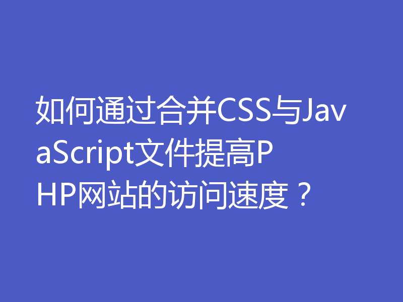 如何通过合并CSS与JavaScript文件提高PHP网站的访问速度？