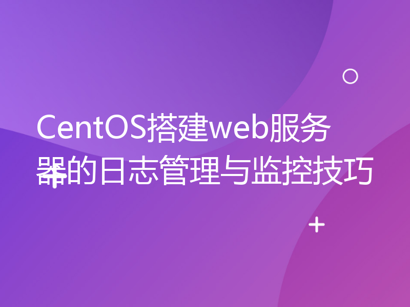 CentOS搭建web服务器的日志管理与监控技巧