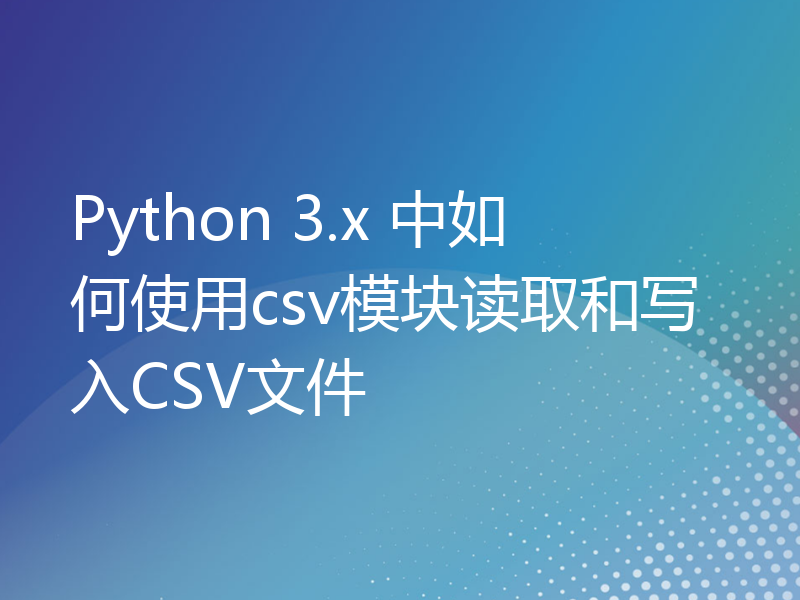 Python 3.x 中如何使用csv模块读取和写入CSV文件