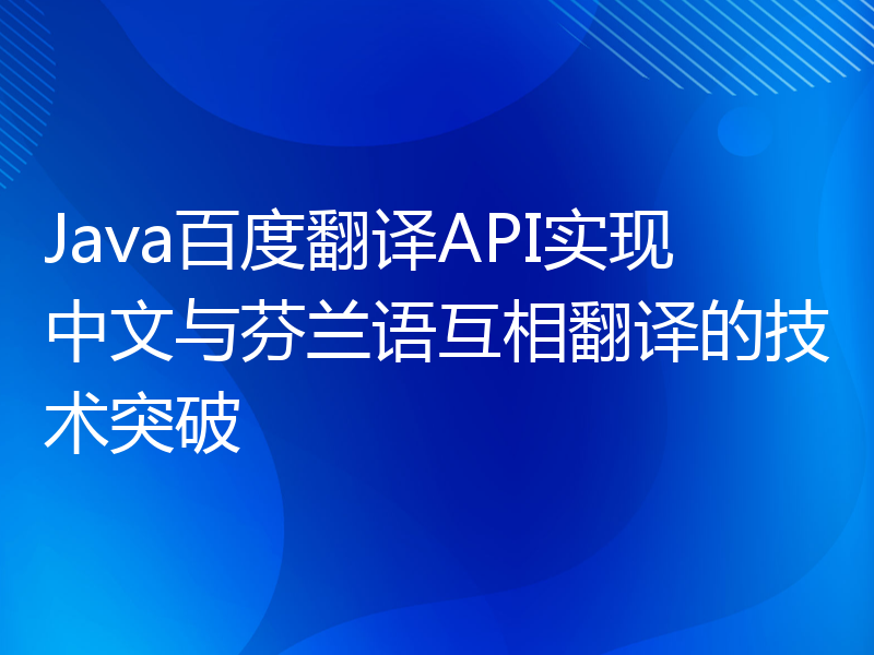 Java百度翻译API实现中文与芬兰语互相翻译的技术突破