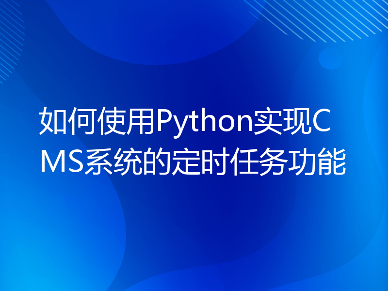 如何使用Python实现CMS系统的定时任务功能
