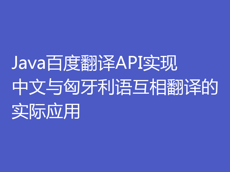 Java百度翻译API实现中文与匈牙利语互相翻译的实际应用
