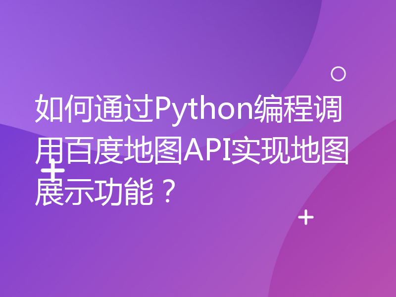 如何通过Python编程调用百度地图API实现地图展示功能？