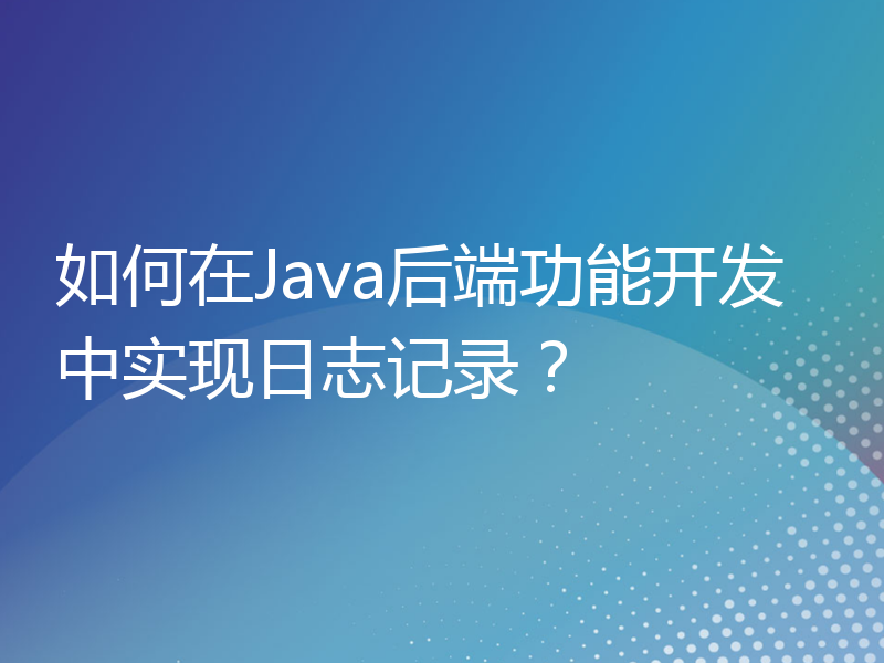 如何在Java后端功能开发中实现日志记录？