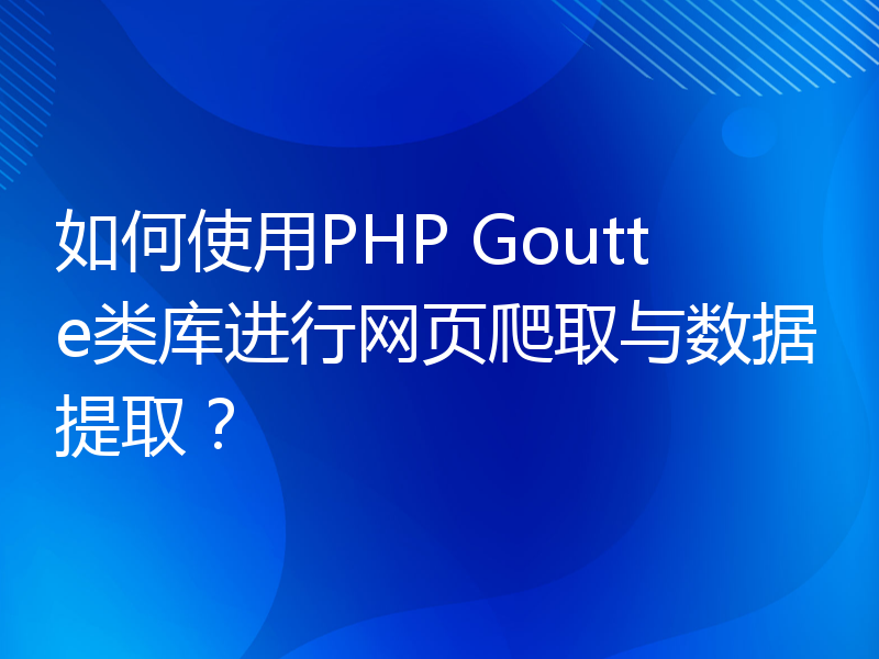 如何使用PHP Goutte类库进行网页爬取与数据提取？