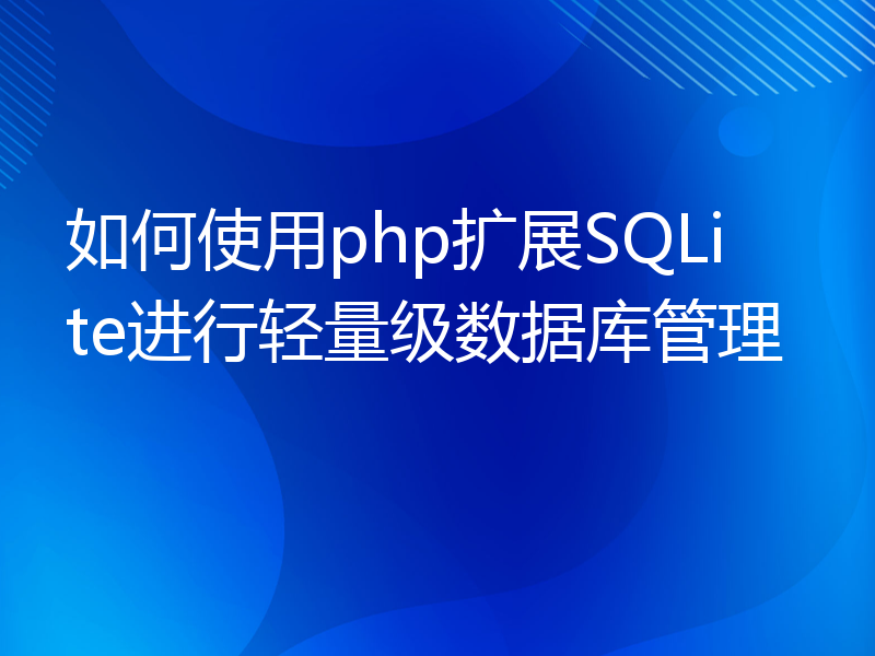 如何使用php扩展SQLite进行轻量级数据库管理