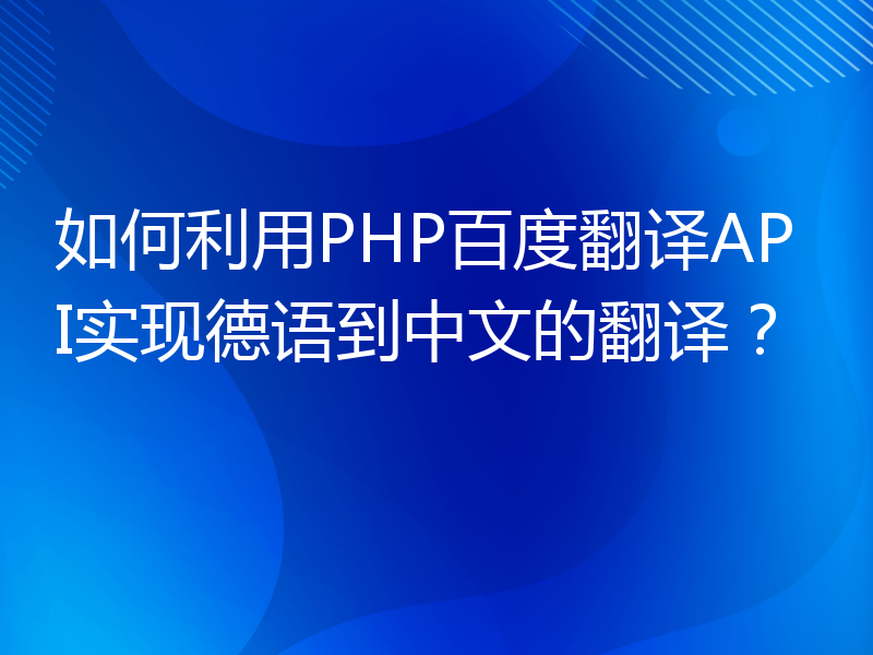 如何利用PHP百度翻译API实现德语到中文的翻译？