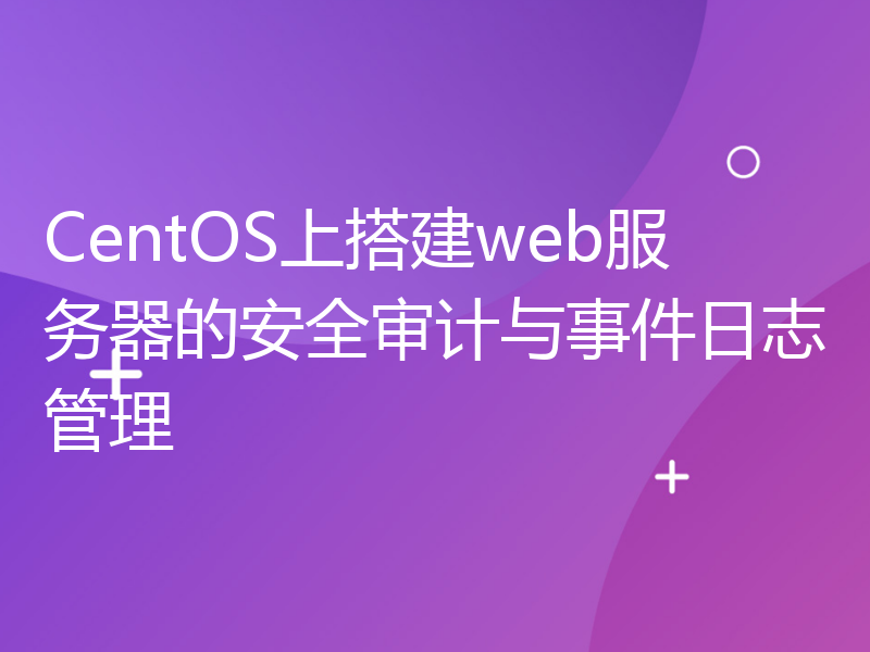 CentOS上搭建web服务器的安全审计与事件日志管理