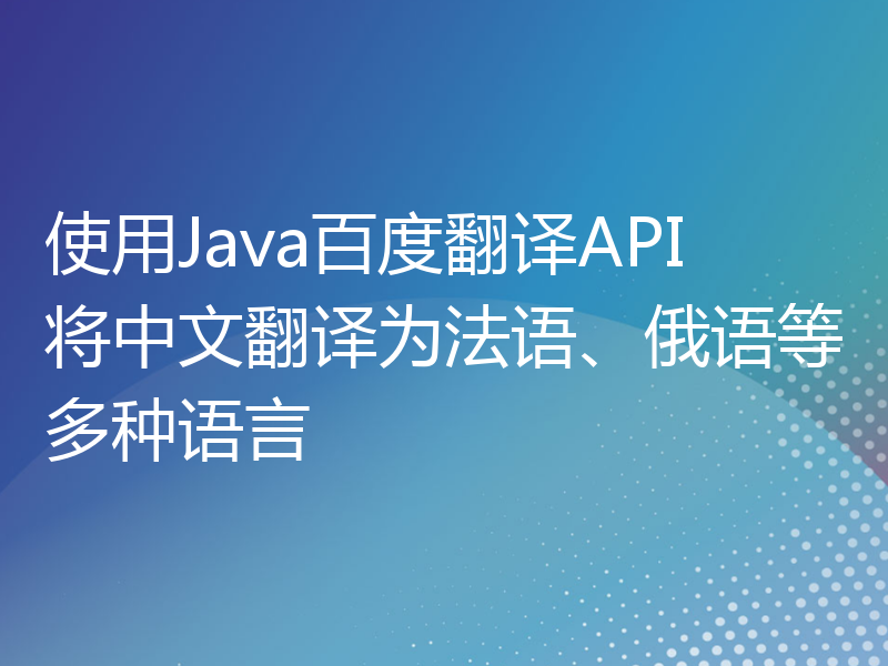 使用Java百度翻译API将中文翻译为法语、俄语等多种语言