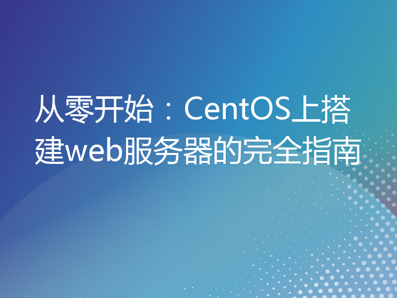 从零开始：CentOS上搭建web服务器的完全指南